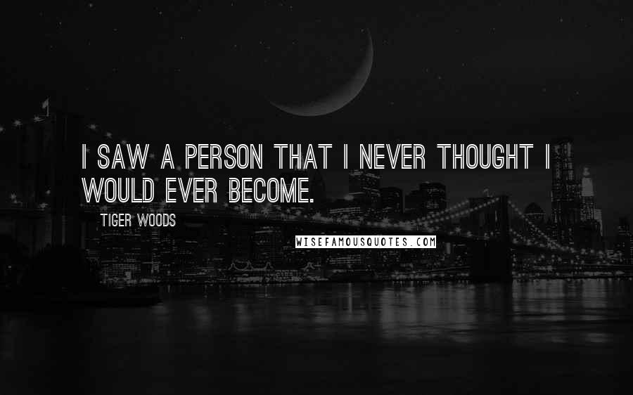 Tiger Woods Quotes: I saw a person that I never thought I would ever become.