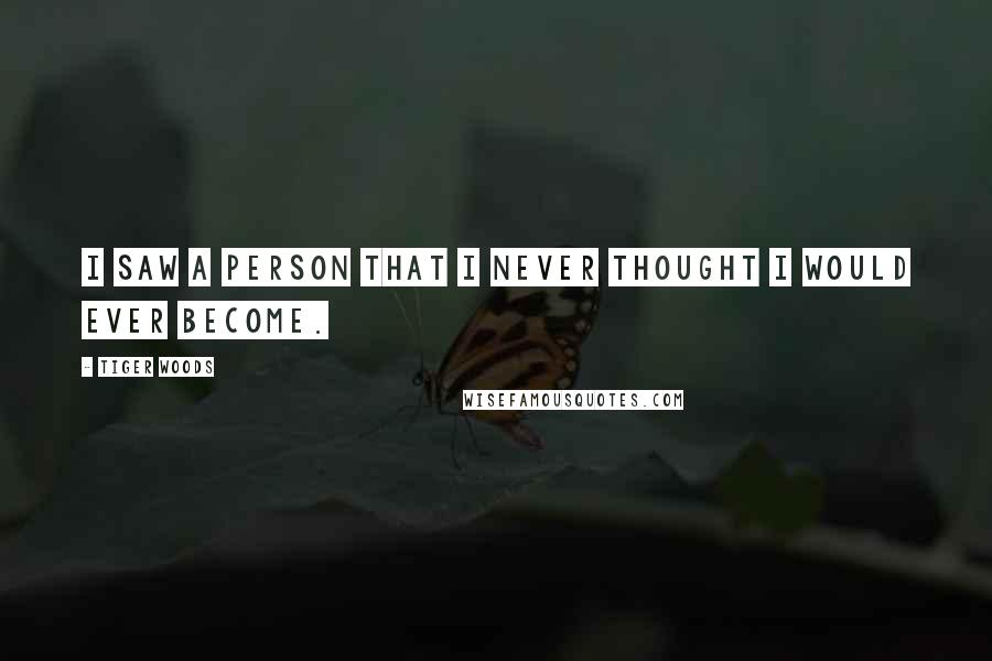 Tiger Woods Quotes: I saw a person that I never thought I would ever become.