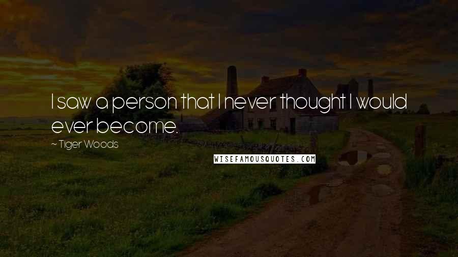 Tiger Woods Quotes: I saw a person that I never thought I would ever become.