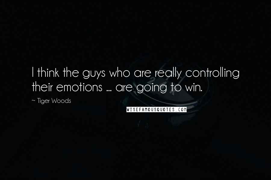Tiger Woods Quotes: I think the guys who are really controlling their emotions ... are going to win.
