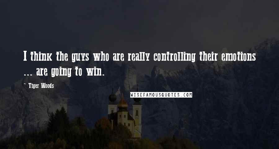 Tiger Woods Quotes: I think the guys who are really controlling their emotions ... are going to win.