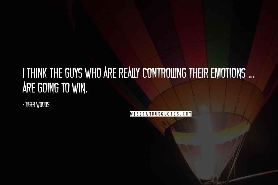 Tiger Woods Quotes: I think the guys who are really controlling their emotions ... are going to win.