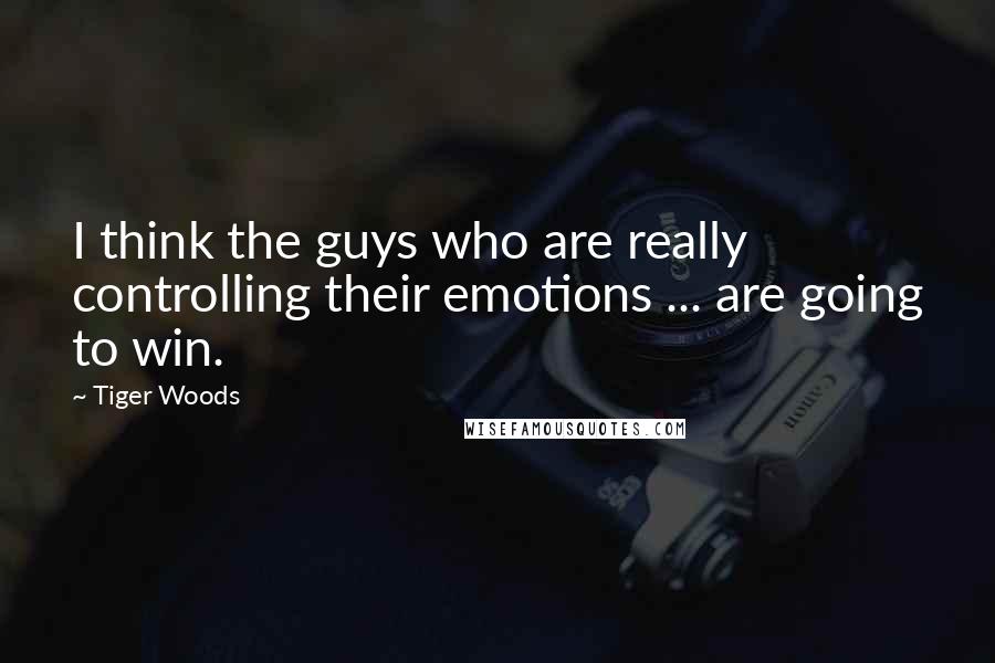 Tiger Woods Quotes: I think the guys who are really controlling their emotions ... are going to win.