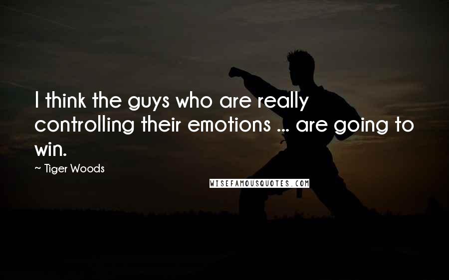 Tiger Woods Quotes: I think the guys who are really controlling their emotions ... are going to win.