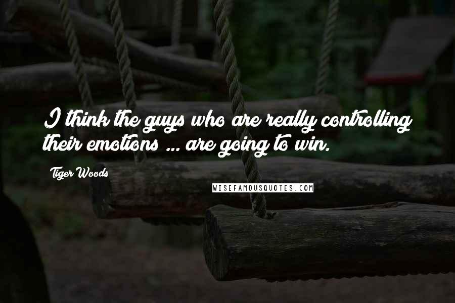 Tiger Woods Quotes: I think the guys who are really controlling their emotions ... are going to win.