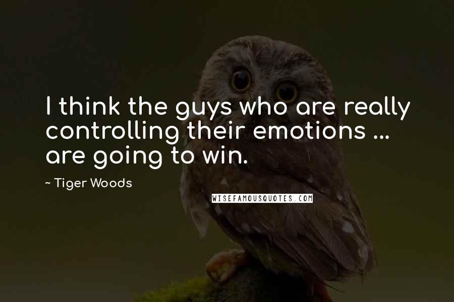 Tiger Woods Quotes: I think the guys who are really controlling their emotions ... are going to win.