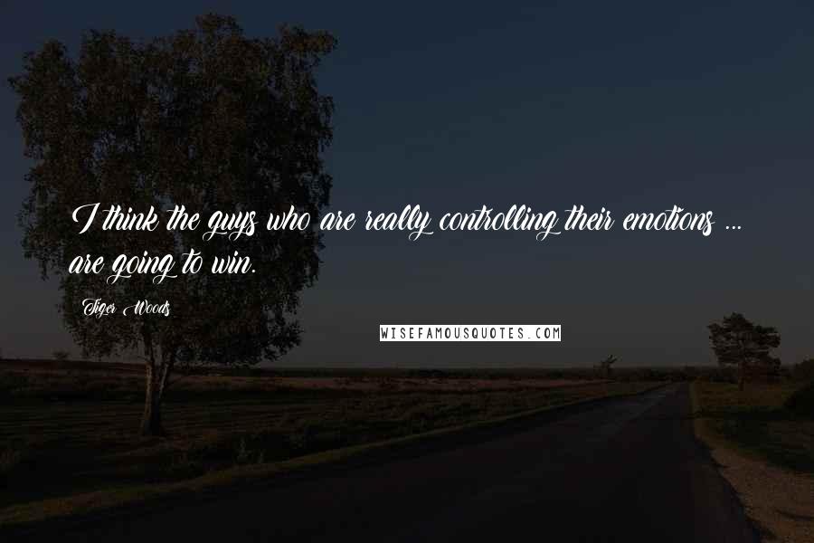 Tiger Woods Quotes: I think the guys who are really controlling their emotions ... are going to win.