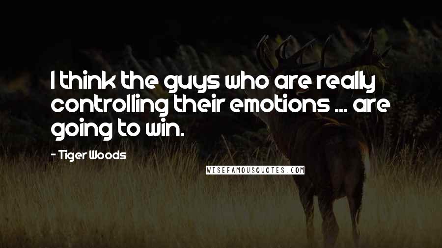 Tiger Woods Quotes: I think the guys who are really controlling their emotions ... are going to win.