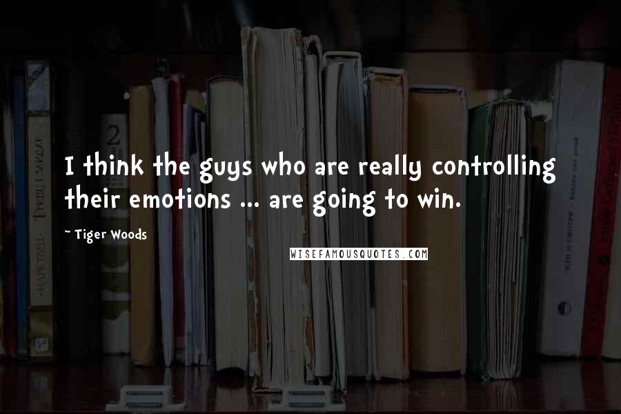 Tiger Woods Quotes: I think the guys who are really controlling their emotions ... are going to win.