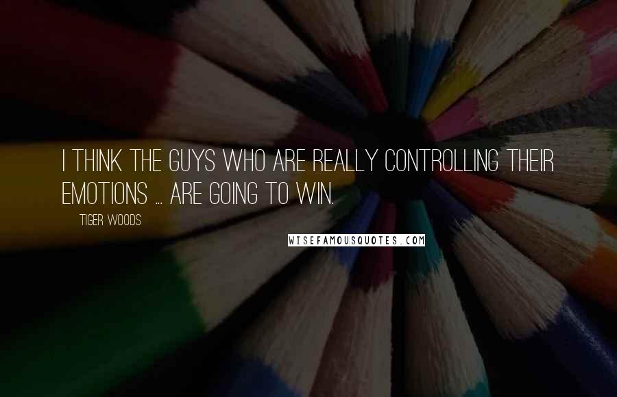 Tiger Woods Quotes: I think the guys who are really controlling their emotions ... are going to win.