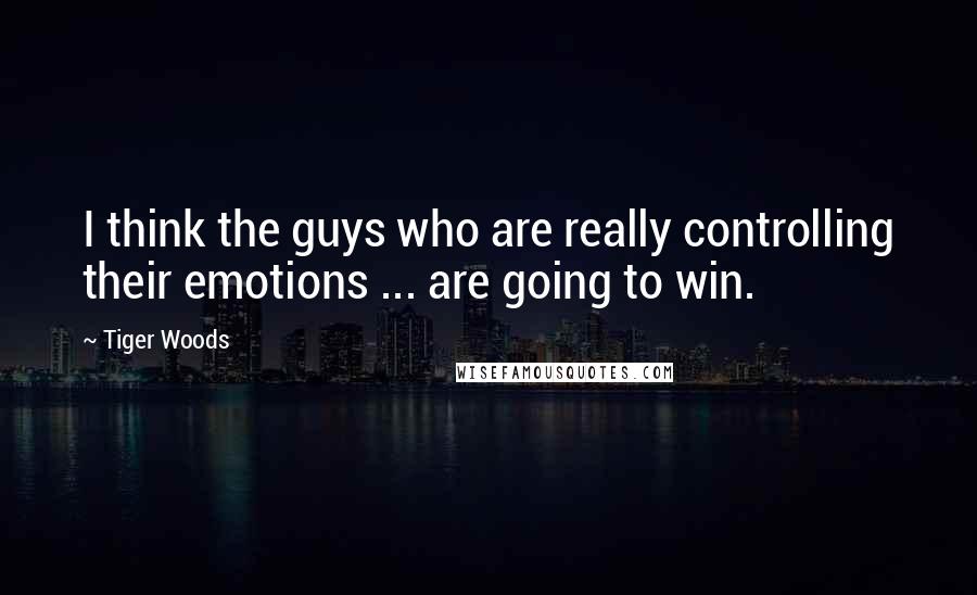 Tiger Woods Quotes: I think the guys who are really controlling their emotions ... are going to win.