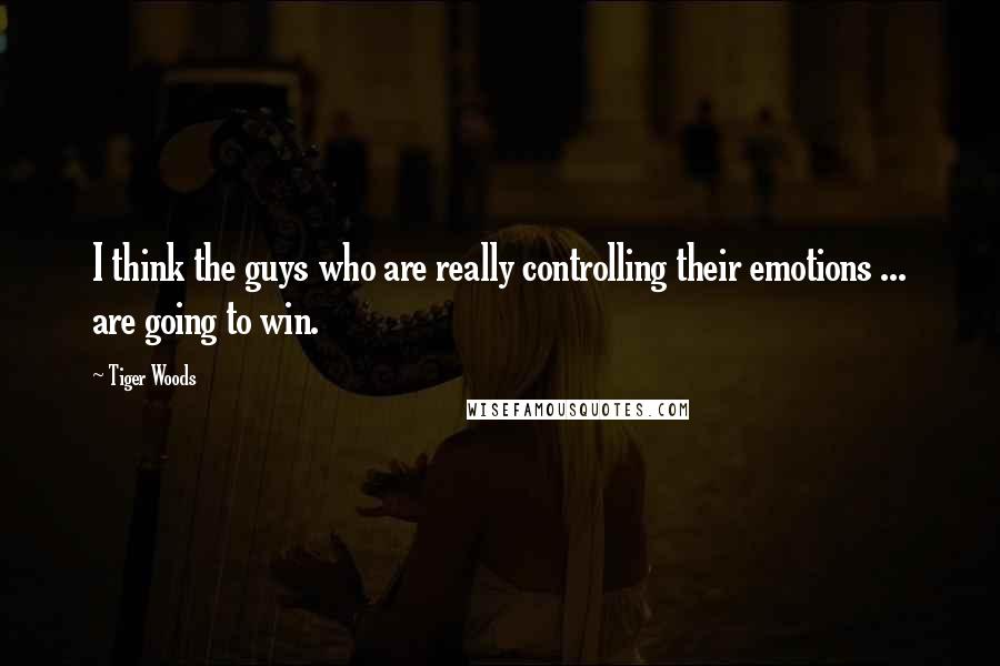 Tiger Woods Quotes: I think the guys who are really controlling their emotions ... are going to win.