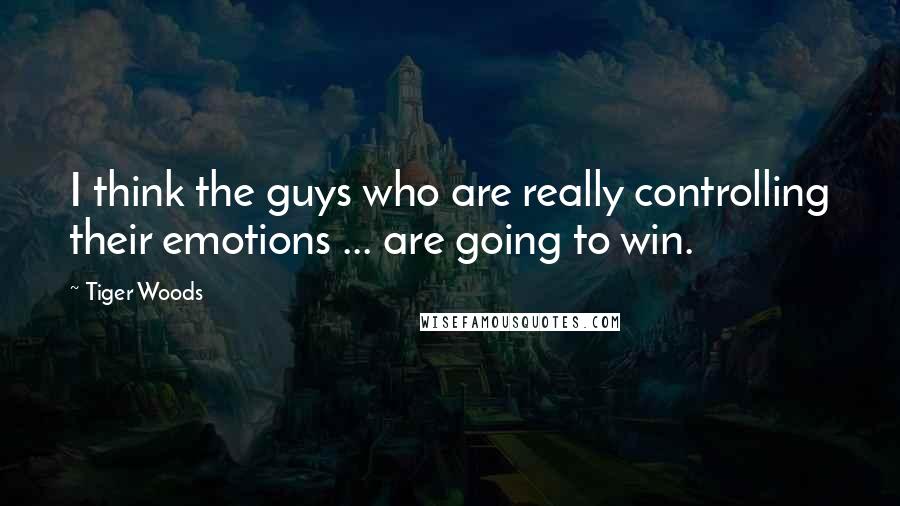 Tiger Woods Quotes: I think the guys who are really controlling their emotions ... are going to win.