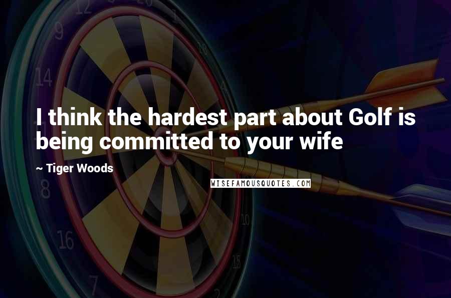 Tiger Woods Quotes: I think the hardest part about Golf is being committed to your wife