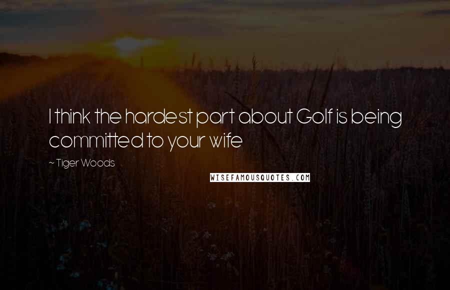 Tiger Woods Quotes: I think the hardest part about Golf is being committed to your wife