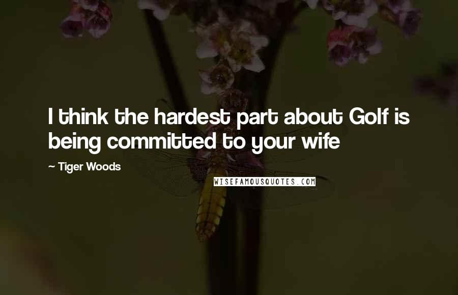 Tiger Woods Quotes: I think the hardest part about Golf is being committed to your wife