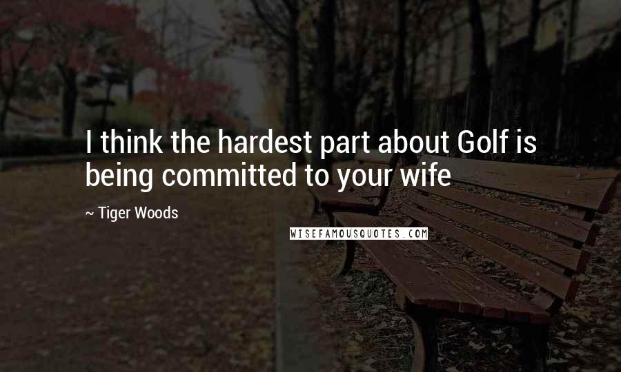 Tiger Woods Quotes: I think the hardest part about Golf is being committed to your wife