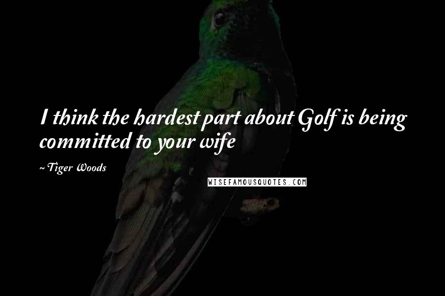 Tiger Woods Quotes: I think the hardest part about Golf is being committed to your wife