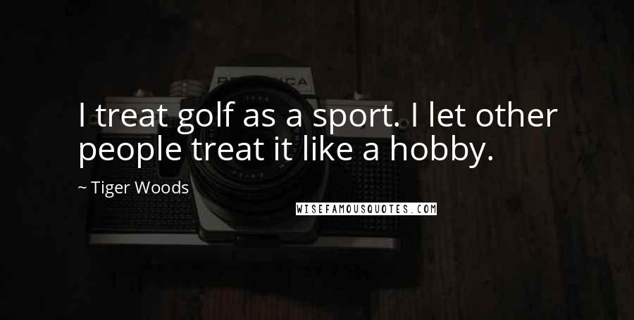 Tiger Woods Quotes: I treat golf as a sport. I let other people treat it like a hobby.