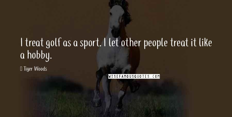 Tiger Woods Quotes: I treat golf as a sport. I let other people treat it like a hobby.