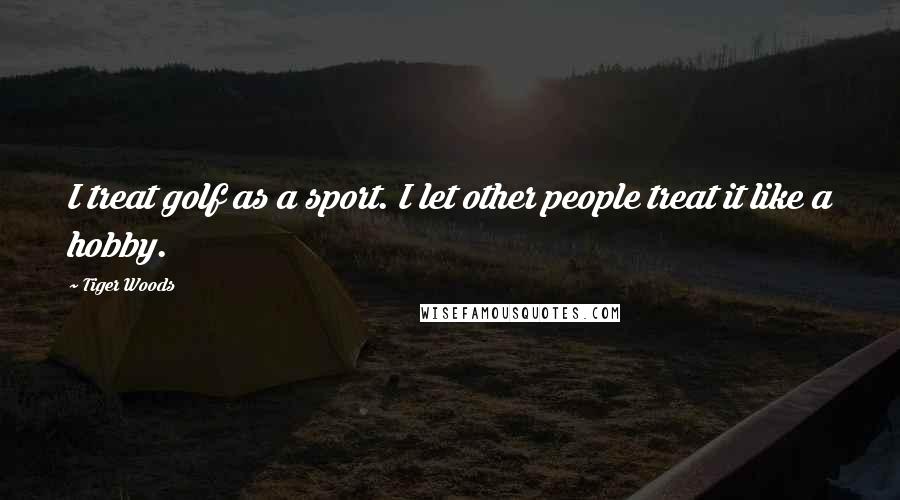 Tiger Woods Quotes: I treat golf as a sport. I let other people treat it like a hobby.