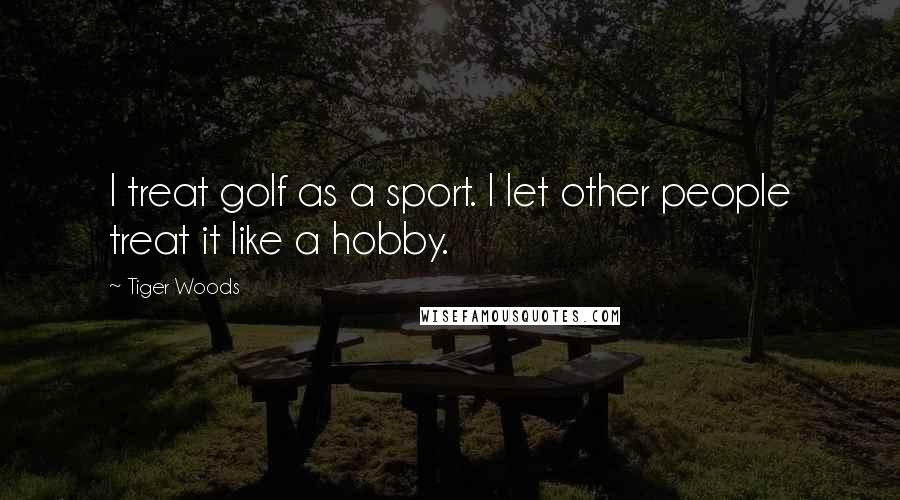 Tiger Woods Quotes: I treat golf as a sport. I let other people treat it like a hobby.