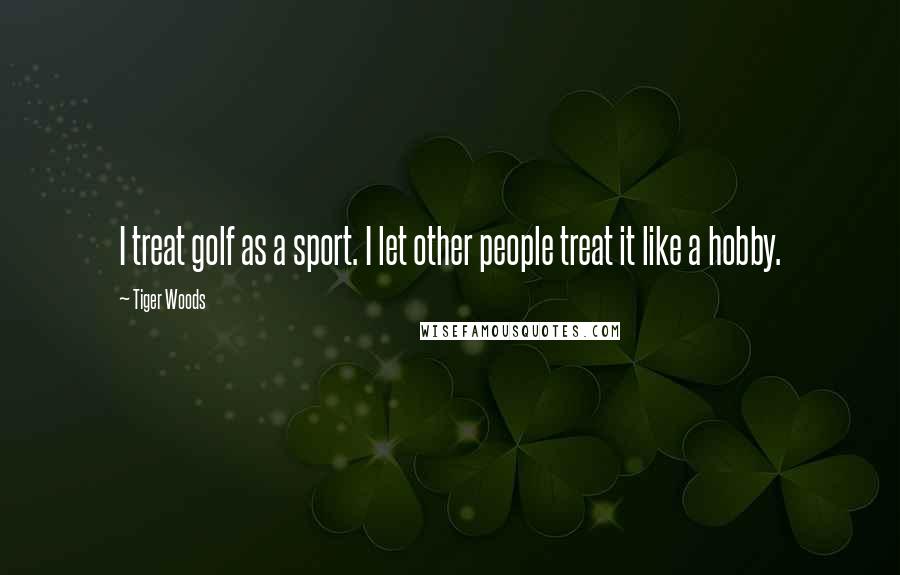 Tiger Woods Quotes: I treat golf as a sport. I let other people treat it like a hobby.