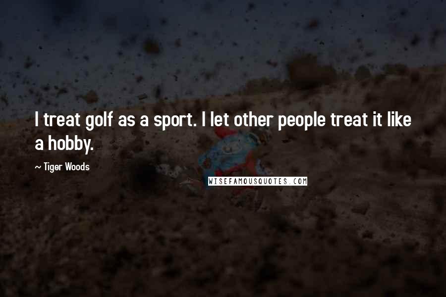 Tiger Woods Quotes: I treat golf as a sport. I let other people treat it like a hobby.