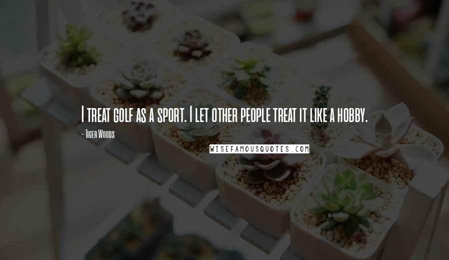 Tiger Woods Quotes: I treat golf as a sport. I let other people treat it like a hobby.