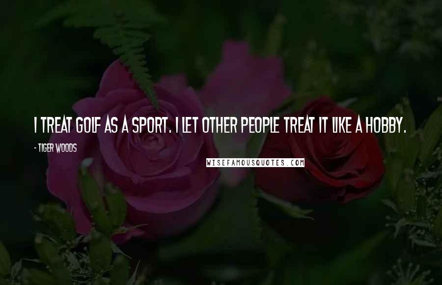 Tiger Woods Quotes: I treat golf as a sport. I let other people treat it like a hobby.