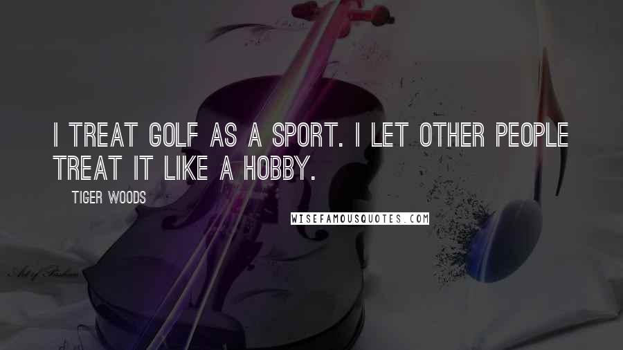 Tiger Woods Quotes: I treat golf as a sport. I let other people treat it like a hobby.