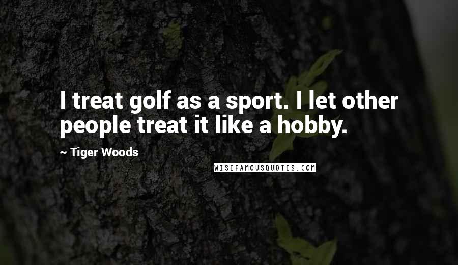 Tiger Woods Quotes: I treat golf as a sport. I let other people treat it like a hobby.