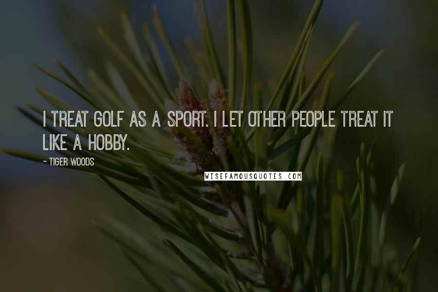 Tiger Woods Quotes: I treat golf as a sport. I let other people treat it like a hobby.