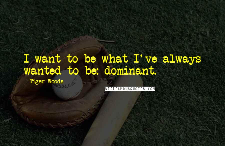 Tiger Woods Quotes: I want to be what I've always wanted to be: dominant.