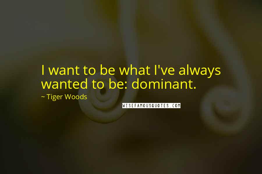 Tiger Woods Quotes: I want to be what I've always wanted to be: dominant.