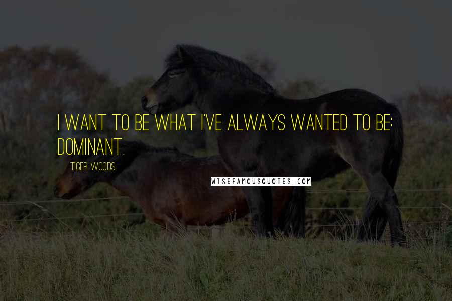 Tiger Woods Quotes: I want to be what I've always wanted to be: dominant.
