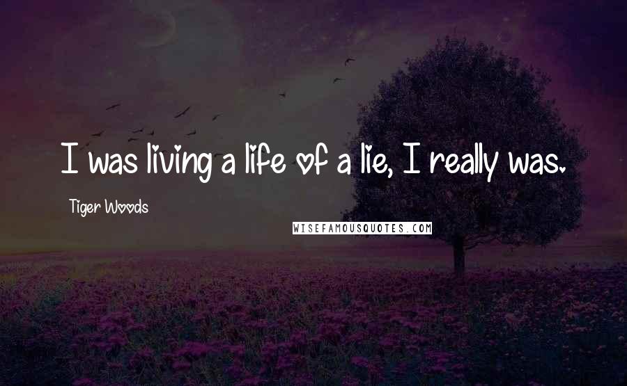 Tiger Woods Quotes: I was living a life of a lie, I really was.