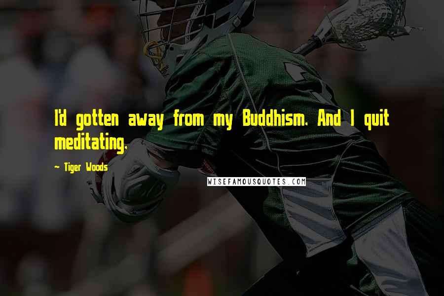 Tiger Woods Quotes: I'd gotten away from my Buddhism. And I quit meditating.