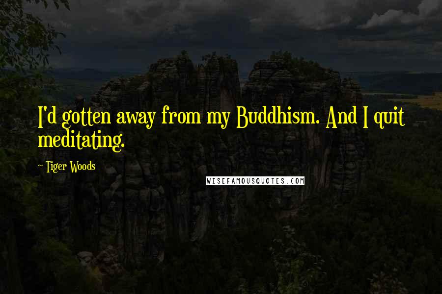 Tiger Woods Quotes: I'd gotten away from my Buddhism. And I quit meditating.