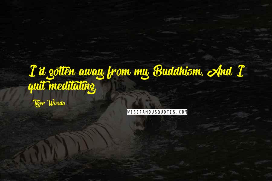 Tiger Woods Quotes: I'd gotten away from my Buddhism. And I quit meditating.