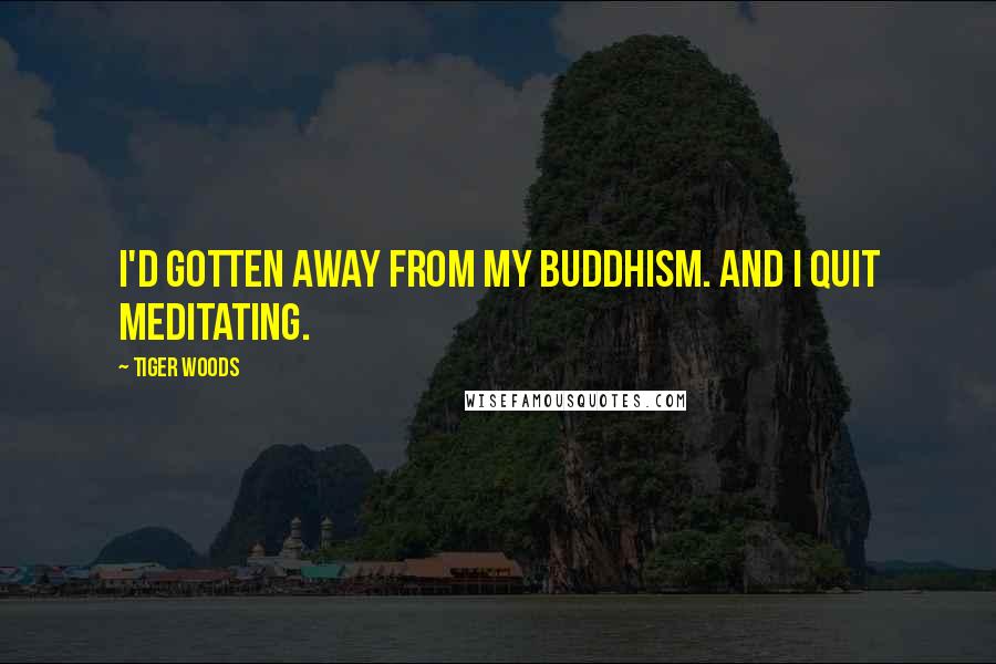 Tiger Woods Quotes: I'd gotten away from my Buddhism. And I quit meditating.