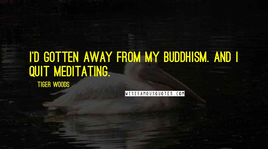 Tiger Woods Quotes: I'd gotten away from my Buddhism. And I quit meditating.