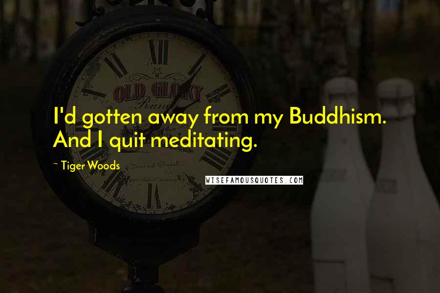 Tiger Woods Quotes: I'd gotten away from my Buddhism. And I quit meditating.