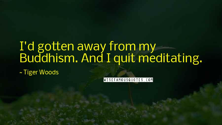 Tiger Woods Quotes: I'd gotten away from my Buddhism. And I quit meditating.