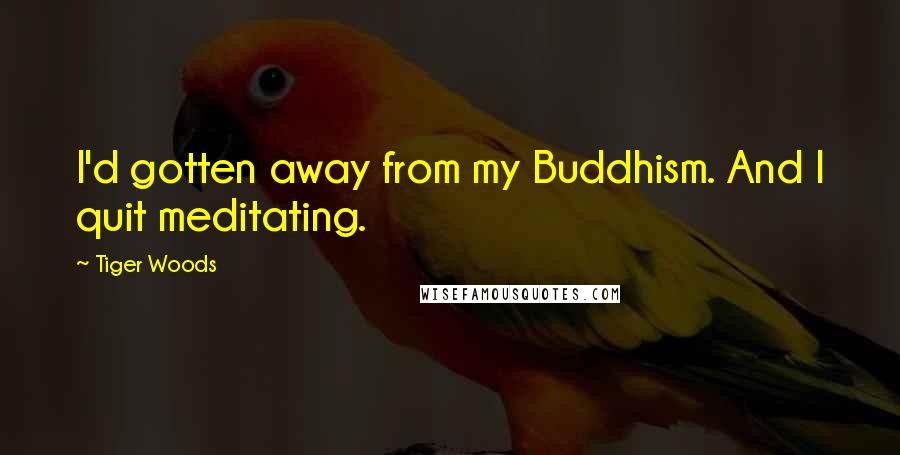Tiger Woods Quotes: I'd gotten away from my Buddhism. And I quit meditating.