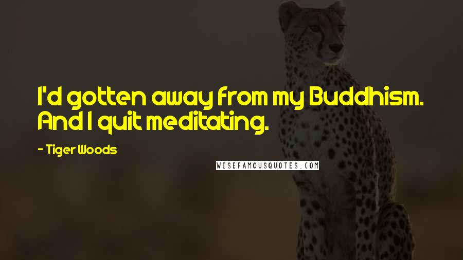 Tiger Woods Quotes: I'd gotten away from my Buddhism. And I quit meditating.