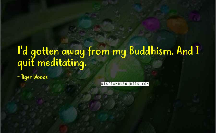 Tiger Woods Quotes: I'd gotten away from my Buddhism. And I quit meditating.