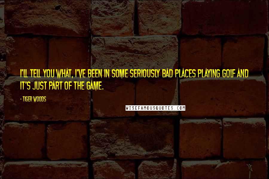 Tiger Woods Quotes: I'll tell you what, I've been in some seriously bad places playing golf and it's just part of the game.