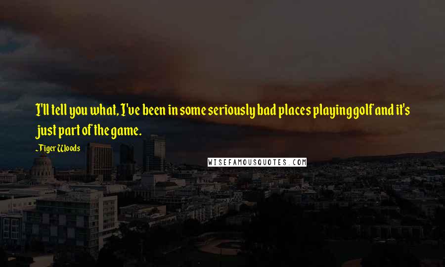 Tiger Woods Quotes: I'll tell you what, I've been in some seriously bad places playing golf and it's just part of the game.