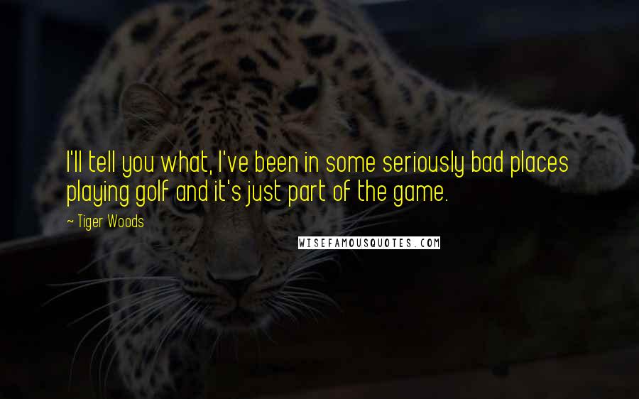 Tiger Woods Quotes: I'll tell you what, I've been in some seriously bad places playing golf and it's just part of the game.